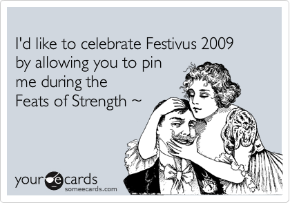 
I'd like to celebrate Festivus 2009 
by allowing you to pin
me during the
Feats of Strength %7E