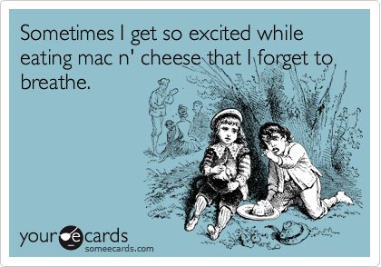Sometimes I get so excited while eating mac n' cheese that I forget to breathe.