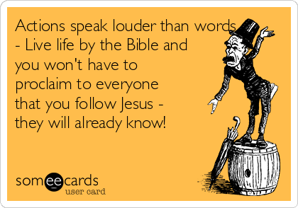 Actions speak louder than words
- Live life by the Bible and
you won't have to
proclaim to everyone
that you follow Jesus -
they will already know!