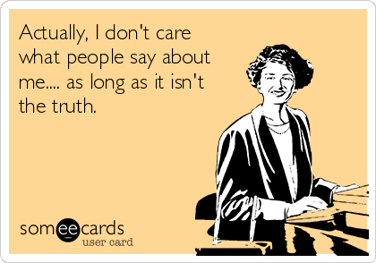 Actually, I don't care
what people say about
me.... as long as it isn't
the truth.