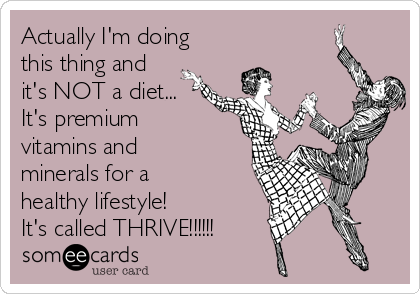 Actually I'm doing
this thing and
it's NOT a diet...
It's premium
vitamins and
minerals for a
healthy lifestyle!  
It's called THRIVE!!!!!!