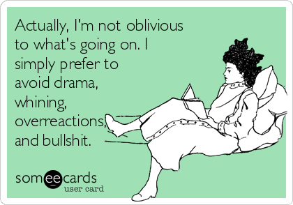 Actually, I'm not oblivious
to what's going on. I
simply prefer to
avoid drama,
whining,
overreactions,
and bullshit.