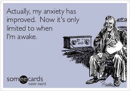 Actually, my anxiety has
improved.  Now it's only
limited to when
I'm awake.