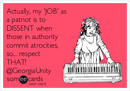Actually, my 'JOB' as
a patriot is to
DISSENT when
those in authority
commit atrocities,
so... respect
THAT!
@GeorgiaUnity