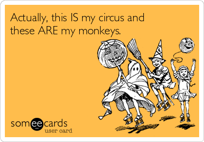 Actually, this IS my circus and 
these ARE my monkeys.