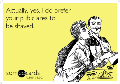 Actually, yes, I do prefer
your pubic area to
be shaved.