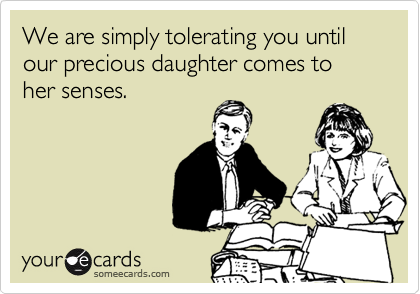 We are simply tolerating you until our precious daughter comes to her senses.