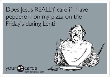 Does Jesus REALLY care if I have pepperoni on my pizza on the Friday's during Lent?