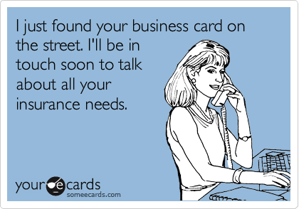 I just found your business card on the street. I'll be in
touch soon to talk
about all your
insurance needs.