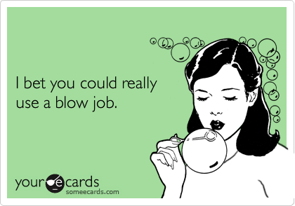 


I bet you could really
use a blow job.