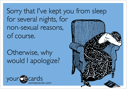 Sorry that I've kept you from sleep for several nights, for
non-sexual reasons,
of course.

Otherwise, why
would I apologize?