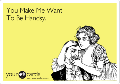 You Make Me Want 
To Be Handsy.