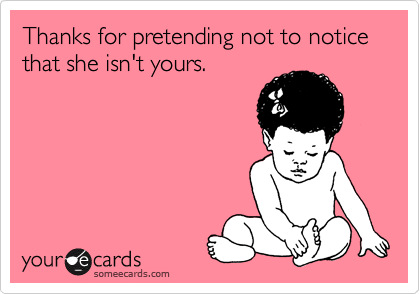 Thanks for pretending not to notice that she isn't yours.