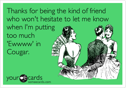 Thanks for being the kind of friend who won't hesitate to let me know when I'm putting
too much
'Ewwww' in
Cougar.