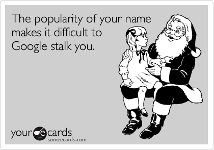 The popularity of your name
makes it difficult to
Google stalk you.  