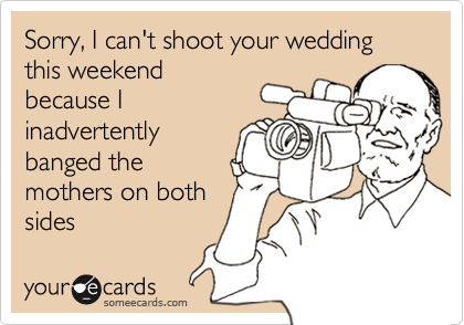 Sorry, I can't shoot your wedding this weekend
because I
inadvertently
banged the
mothers on both
sides