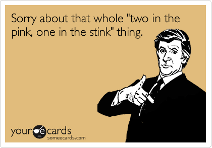 Sorry about that whole "two in the pink, one in the stink" thing.