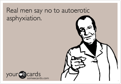 Real men say no to autoerotic asphyxiation.