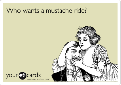 Who wants a mustache ride?