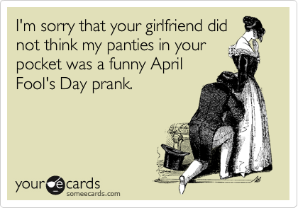 I'm sorry that your girlfriend didnot think my panties in yourpocket was a funny AprilFool's Day prank.