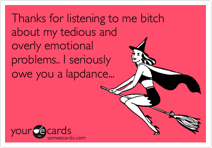Thanks For Listening To Me Bitch About My Tedious And Overly Emotional Problems I Seriously Owe You A Lapdance Thanks Ecard