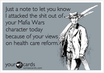 Just a note to let you know
I attacked the shit out of
your Mafia Wars
character today
because of your views
on health care reform.