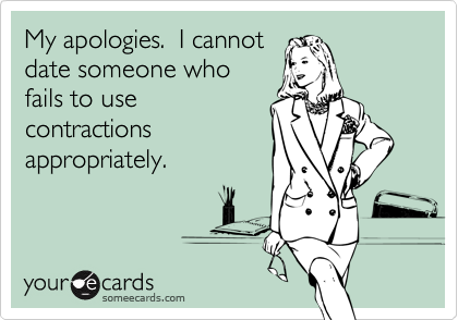 My apologies.  I cannot
date someone who
fails to use
contractions
appropriately.