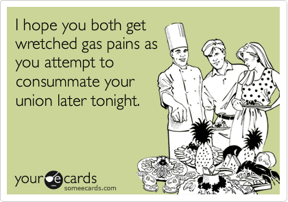 I hope you both getwretched gas pains asyou attempt toconsummate yourunion later tonight.