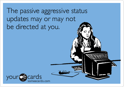 The passive aggressive status updates may or may not
be directed at you.