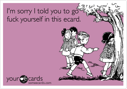I'm sorry I told you to gofuck yourself in this ecard.