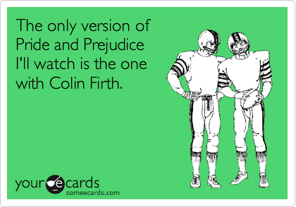 The only version of
Pride and Prejudice
I'll watch is the one
with Colin Firth.