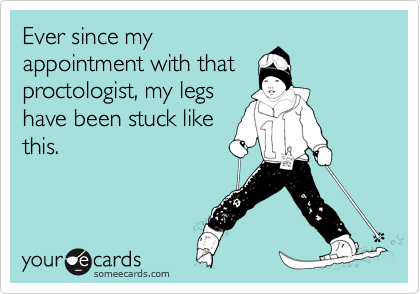 Ever since my
appointment with that
proctologist, my legs
have been stuck like
this.
