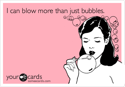 I can blow more than just bubbles.