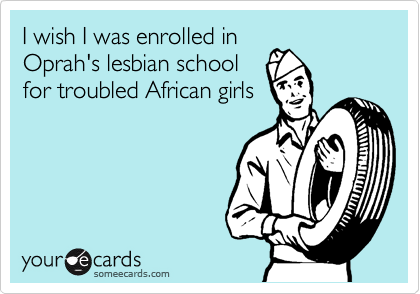 I wish I was enrolled in
Oprah's lesbian school
for troubled African girls