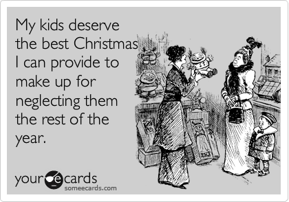 My kids deserve
the best Christmas
I can provide to 
make up for
neglecting them
the rest of the
year.
