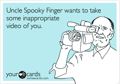 Uncle Spooky Finger wants to take some inappropriate
video of you.