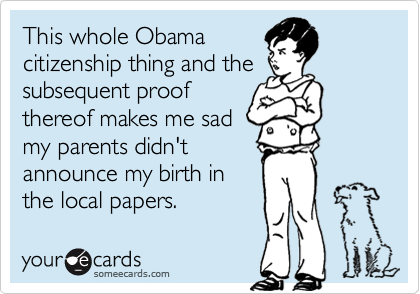 This whole Obama 
citizenship thing and the 
subsequent proof 
thereof makes me sad 
my parents didn't 
announce my birth in 
the local papers.