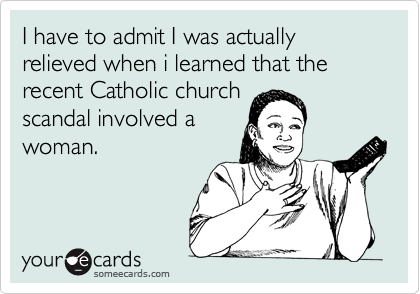 I have to admit I was actually relieved when i learned that the recent Catholic churchscandal involved awoman.