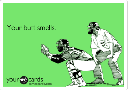 

Your butt smells.