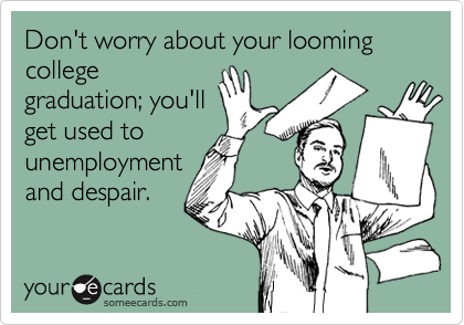 Don't worry about your looming college
graduation; you'll
get used to
unemployment
and despair.