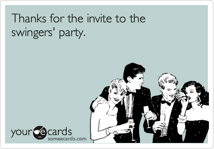 Thanks for the invite to the swingers' party.