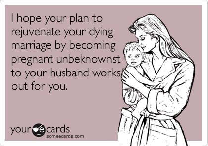 I hope your plan to
rejuvenate your dying
marriage by becoming
pregnant unbeknownst
to your husband works
out for you.