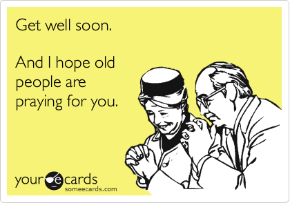 Get well soon.

And I hope old
people are
praying for you.