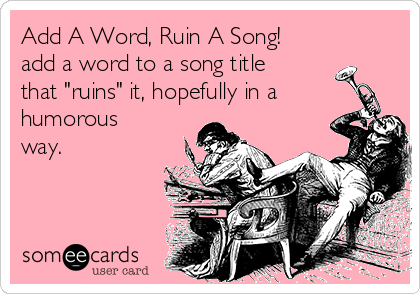 Add A Word, Ruin A Song!
add a word to a song title
that "ruins" it, hopefully in a
humorous
way.