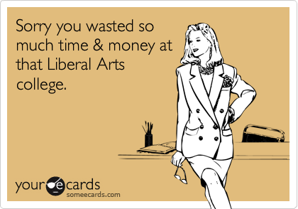 Sorry you wasted so
much time & money at
that Liberal Arts
college.