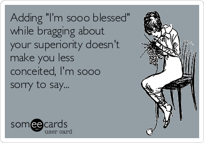 Adding "I'm sooo blessed"
while bragging about
your superiority doesn't
make you less
conceited, I'm sooo
sorry to say...