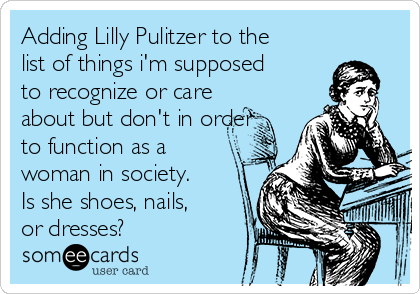 Adding Lilly Pulitzer to the
list of things i'm supposed
to recognize or care
about but don't in order
to function as a
woman in society.
Is she shoes, nails,
or dresses?