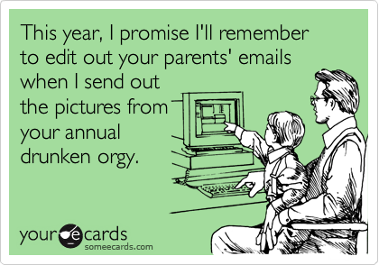 This year, I promise I'll remember to edit out your parents' emailswhen I send outthe pictures fromyour annualdrunken orgy.