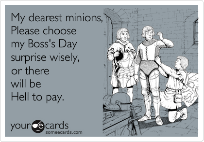 My dearest minions, 
Please choose 
my Boss's Day
surprise wisely,
or there 
will be 
Hell to pay.  