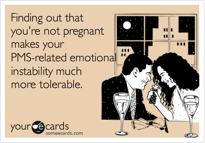 Finding out that
you're not pregnant
makes your
PMS-related emotional
instability much
more tolerable.